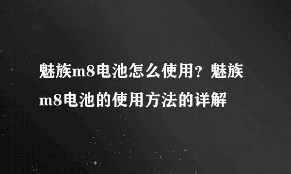 魅族m8电池怎么使用？魅族m8电池的使用方法的详解