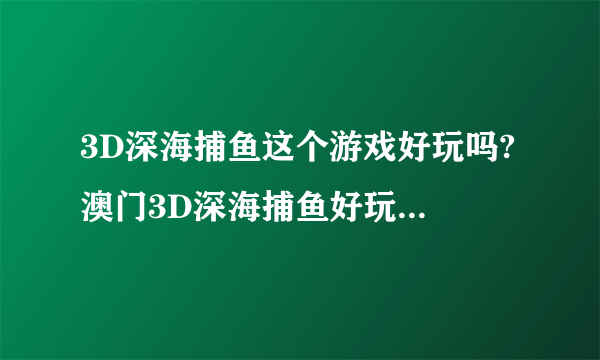 3D深海捕鱼这个游戏好玩吗? 澳门3D深海捕鱼好玩吗，哪里有3D深游戏规则?