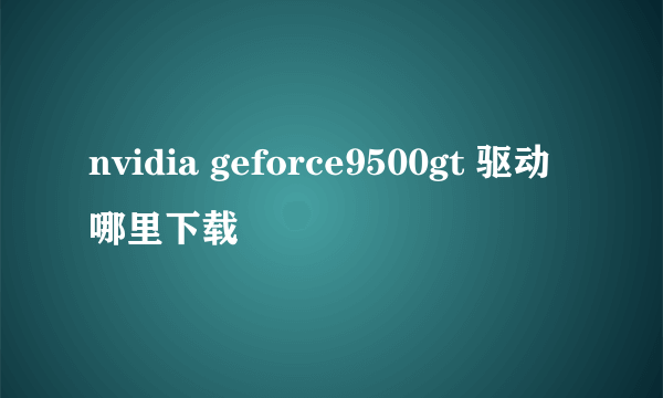 nvidia geforce9500gt 驱动哪里下载