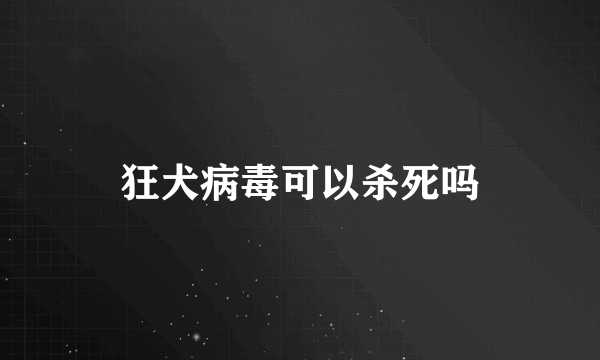 狂犬病毒可以杀死吗