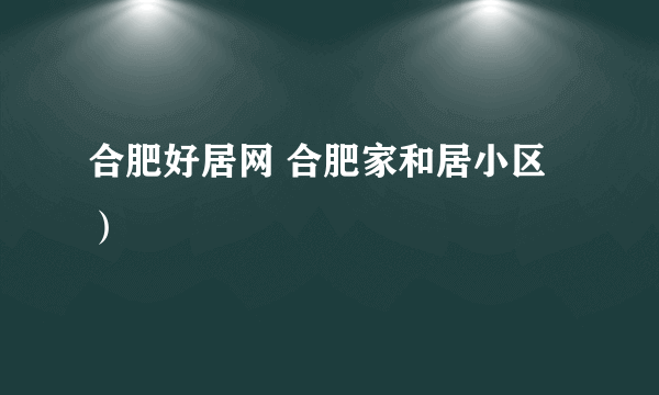 合肥好居网 合肥家和居小区）