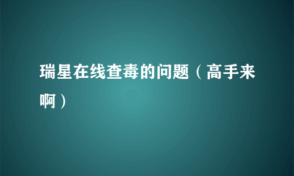 瑞星在线查毒的问题（高手来啊）