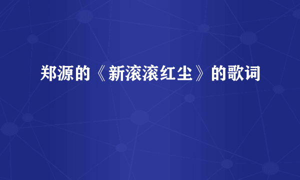 郑源的《新滚滚红尘》的歌词