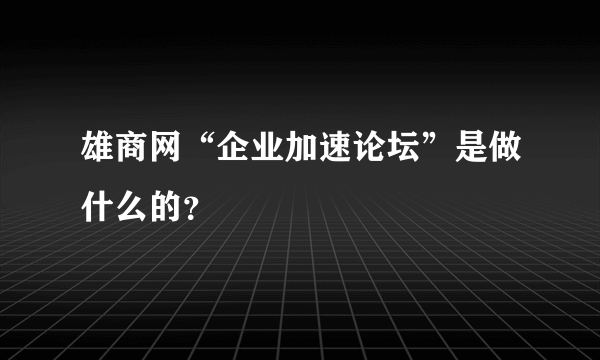 雄商网“企业加速论坛”是做什么的？