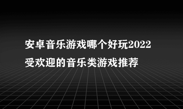 安卓音乐游戏哪个好玩2022 受欢迎的音乐类游戏推荐