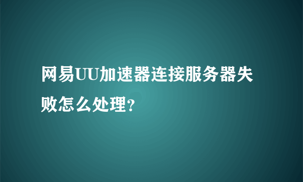 网易UU加速器连接服务器失败怎么处理？