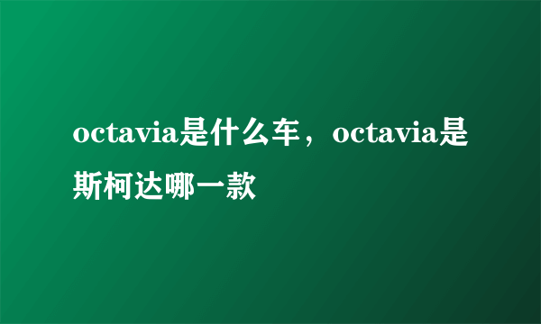 octavia是什么车，octavia是斯柯达哪一款