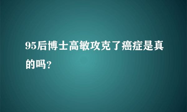 95后博士高敏攻克了癌症是真的吗？