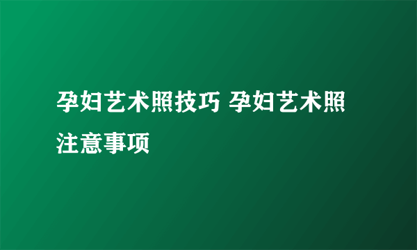 孕妇艺术照技巧 孕妇艺术照注意事项