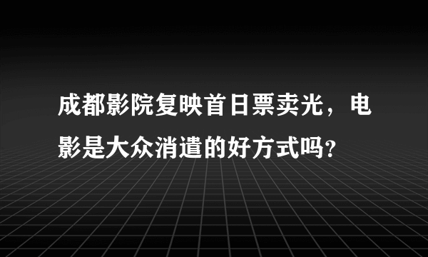 成都影院复映首日票卖光，电影是大众消遣的好方式吗？