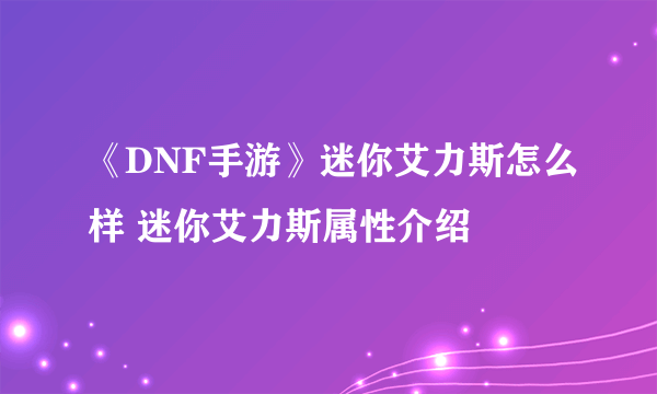 《DNF手游》迷你艾力斯怎么样 迷你艾力斯属性介绍