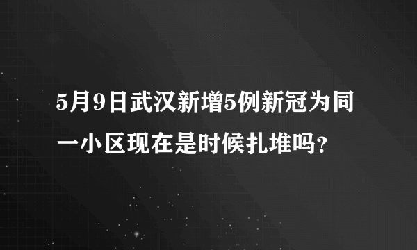 5月9日武汉新增5例新冠为同一小区现在是时候扎堆吗？