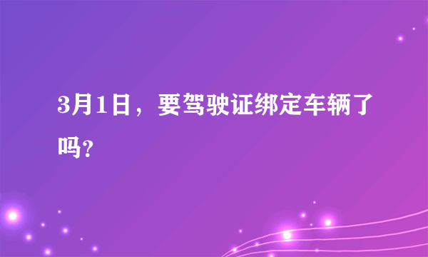 3月1日，要驾驶证绑定车辆了吗？