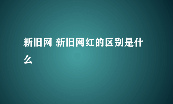 新旧网 新旧网红的区别是什么