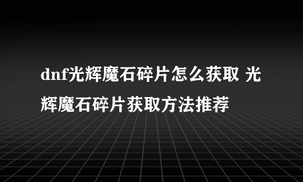 dnf光辉魔石碎片怎么获取 光辉魔石碎片获取方法推荐