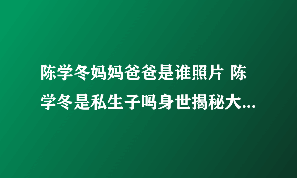 陈学冬妈妈爸爸是谁照片 陈学冬是私生子吗身世揭秘大姨是他啥人