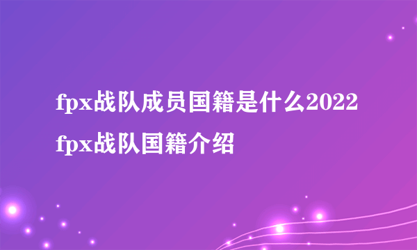 fpx战队成员国籍是什么2022 fpx战队国籍介绍