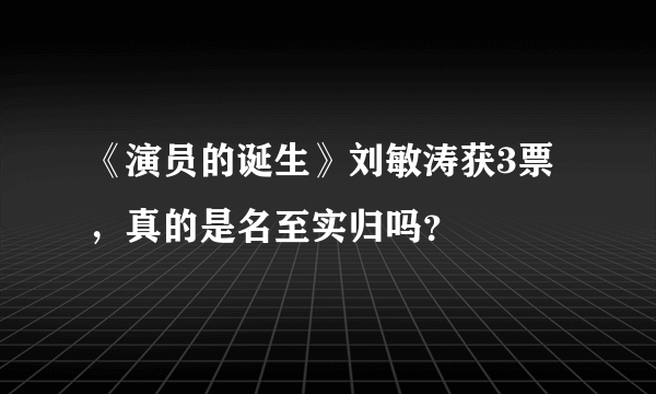 《演员的诞生》刘敏涛获3票，真的是名至实归吗？