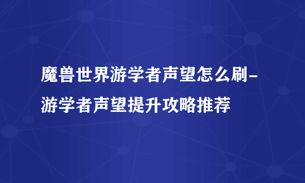 魔兽世界游学者声望怎么刷-游学者声望提升攻略推荐