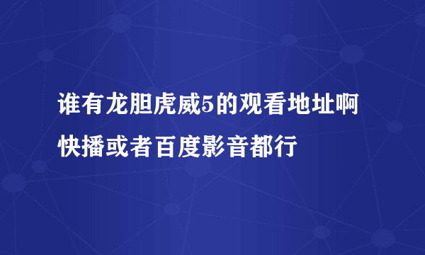 谁有龙胆虎威5的观看地址啊 快播或者百度影音都行