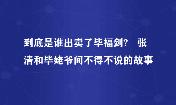 到底是谁出卖了毕福剑?   张清和毕姥爷间不得不说的故事