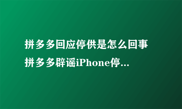 拼多多回应停供是怎么回事 拼多多辟谣iPhone停供内容一览