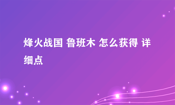 烽火战国 鲁班木 怎么获得 详细点