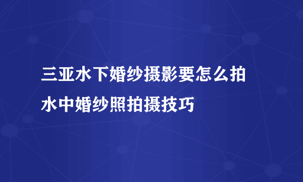 三亚水下婚纱摄影要怎么拍 水中婚纱照拍摄技巧