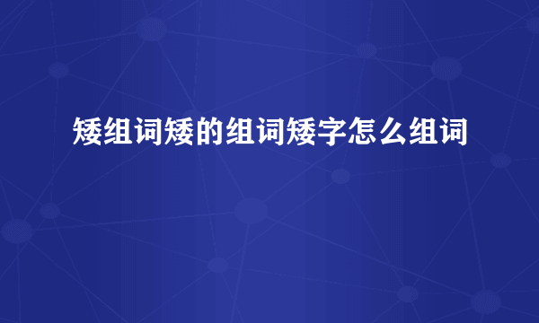 矮组词矮的组词矮字怎么组词