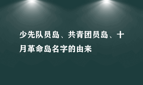 少先队员岛、共青团员岛、十月革命岛名字的由来