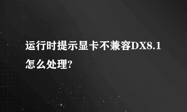 运行时提示显卡不兼容DX8.1怎么处理?