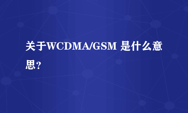 关于WCDMA/GSM 是什么意思？