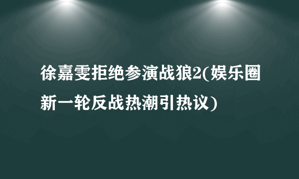 徐嘉雯拒绝参演战狼2(娱乐圈新一轮反战热潮引热议)