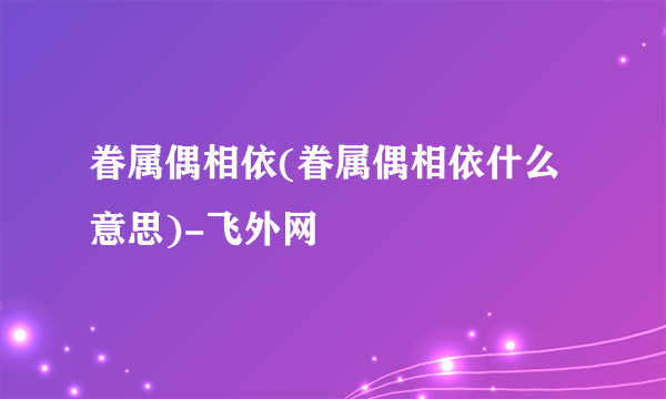 眷属偶相依(眷属偶相依什么意思)-飞外网