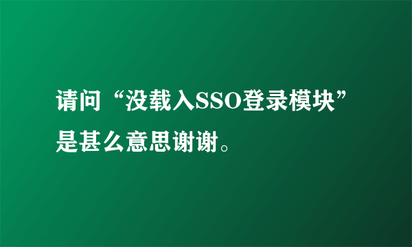 请问“没载入SSO登录模块”是甚么意思谢谢。