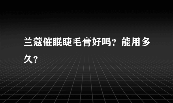 兰蔻催眠睫毛膏好吗？能用多久？