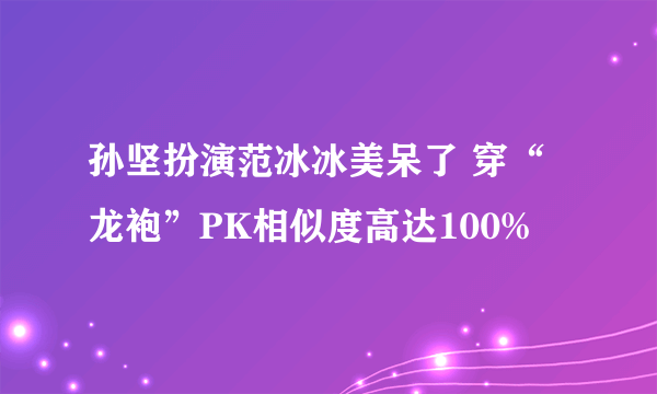 孙坚扮演范冰冰美呆了 穿“龙袍”PK相似度高达100%