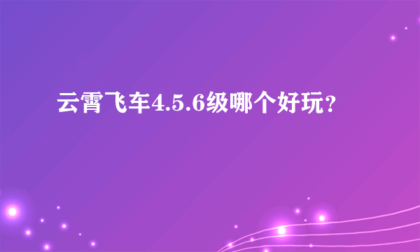 云霄飞车4.5.6级哪个好玩？