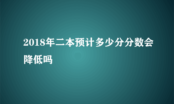 2018年二本预计多少分分数会降低吗