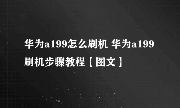 华为a199怎么刷机 华为a199刷机步骤教程【图文】