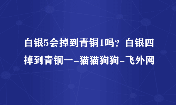 白银5会掉到青铜1吗？白银四掉到青铜一-猫猫狗狗-飞外网