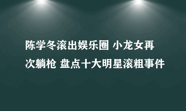 陈学冬滚出娱乐圈 小龙女再次躺枪 盘点十大明星滚粗事件