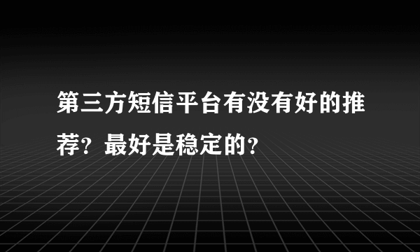 第三方短信平台有没有好的推荐？最好是稳定的？