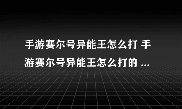 手游赛尔号异能王怎么打 手游赛尔号异能王怎么打的 新手快速通过指南