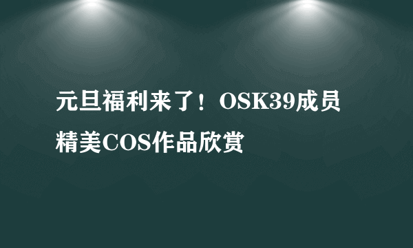 元旦福利来了！OSK39成员精美COS作品欣赏