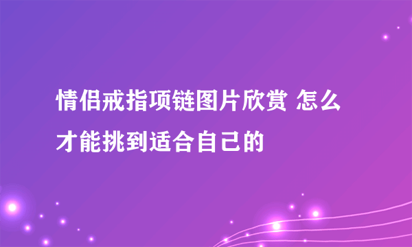 情侣戒指项链图片欣赏 怎么才能挑到适合自己的