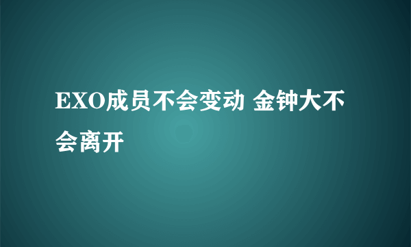 EXO成员不会变动 金钟大不会离开