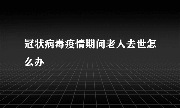 冠状病毒疫情期间老人去世怎么办