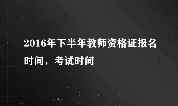 2016年下半年教师资格证报名时间，考试时间