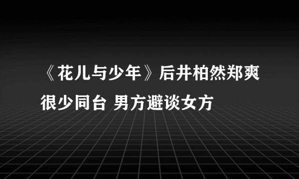 《花儿与少年》后井柏然郑爽很少同台 男方避谈女方